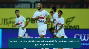 تحرك عاجل.. جون إدوارد يتدخل لحسم أزمة مستحقات الزمالك قبل المواجهة الحاسمة مع المصري